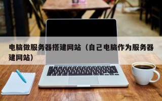怒江电脑做服务器搭建网站（自己电脑作为服务器建网站）