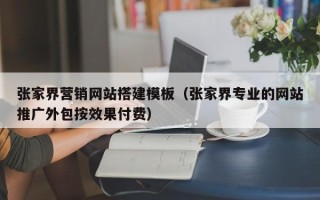 怒江张家界营销网站搭建模板（张家界专业的网站推广外包按效果付费）