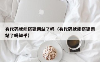 怒江有代码就能搭建网站了吗（有代码就能搭建网站了吗知乎）
