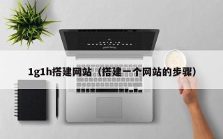 怒江1g1h搭建网站（搭建一个网站的步骤）