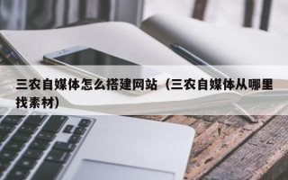 怒江三农自媒体怎么搭建网站（三农自媒体从哪里找素材）