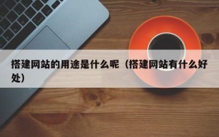 怒江搭建网站的用途是什么呢（搭建网站有什么好处）