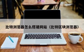 怒江比特浏览器怎么搭建网站（比特区块浏览器）