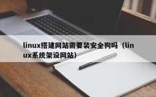 怒江linux搭建网站需要装安全狗吗（linux系统架设网站）