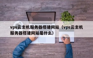 怒江vps云主机服务器搭建网站（vps云主机服务器搭建网站是什么）