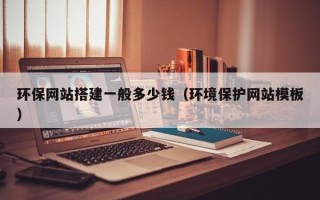 怒江环保网站搭建一般多少钱（环境保护网站模板）