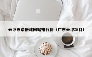 怒江云浮靠谱搭建网站排行榜（广东云浮项目）