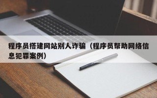 怒江程序员搭建网站别人诈骗（程序员帮助网络信息犯罪案例）