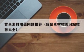 怒江背景素材唯美网站推荐（背景素材唯美网站推荐大全）
