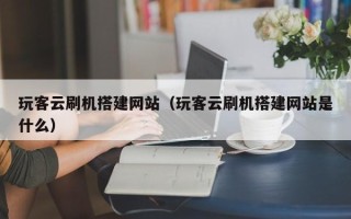 怒江玩客云刷机搭建网站（玩客云刷机搭建网站是什么）