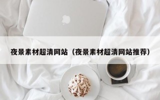 怒江夜景素材超清网站（夜景素材超清网站推荐）