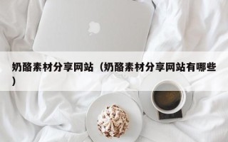 怒江奶酪素材分享网站（奶酪素材分享网站有哪些）