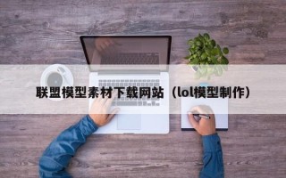 怒江联盟模型素材下载网站（lol模型制作）