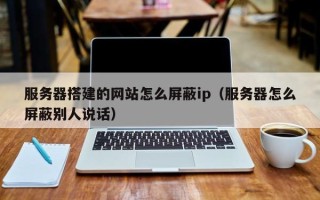 怒江服务器搭建的网站怎么屏蔽ip（服务器怎么屏蔽别人说话）
