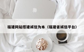 怒江福建网站搭建诚信为本（福建省诚信平台）
