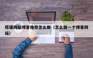 怒江搭建网站博客推荐怎么做（怎么做一个博客网站）