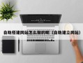 怒江自助搭建网站怎么做的呢（自助建立网站）