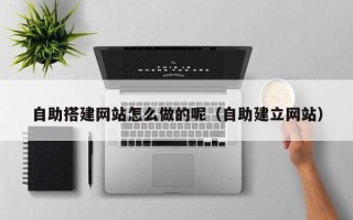 怒江自助搭建网站怎么做的呢（自助建立网站）