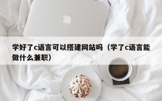 怒江学好了c语言可以搭建网站吗（学了c语言能做什么兼职）