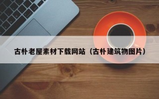 怒江古朴老屋素材下载网站（古朴建筑物图片）