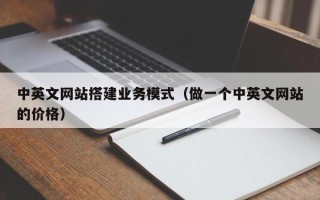怒江中英文网站搭建业务模式（做一个中英文网站的价格）