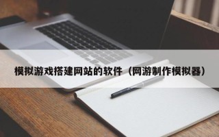 怒江模拟游戏搭建网站的软件（网游制作模拟器）
