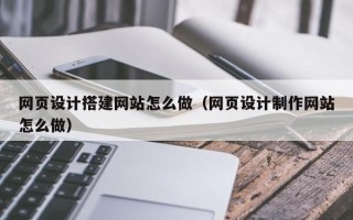 怒江网页设计搭建网站怎么做（网页设计制作网站怎么做）