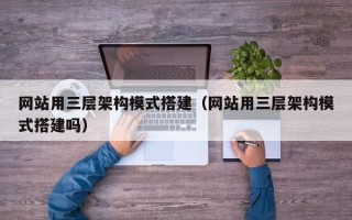 怒江网站用三层架构模式搭建（网站用三层架构模式搭建吗）
