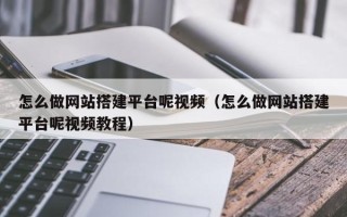怒江怎么做网站搭建平台呢视频（怎么做网站搭建平台呢视频教程）